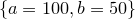 $\{ a=100,b=50\} $